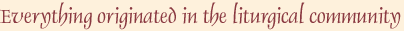 Everything originated in the liturgical community